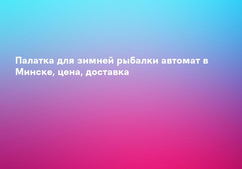 Палатка для зимней рыбалки автомат в Минске, цена, доставка