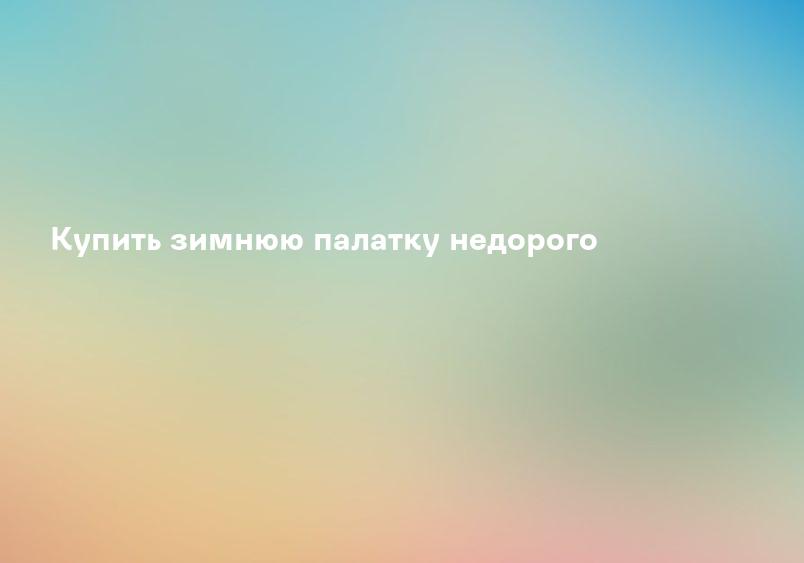 Купить зимнюю палатку недорого