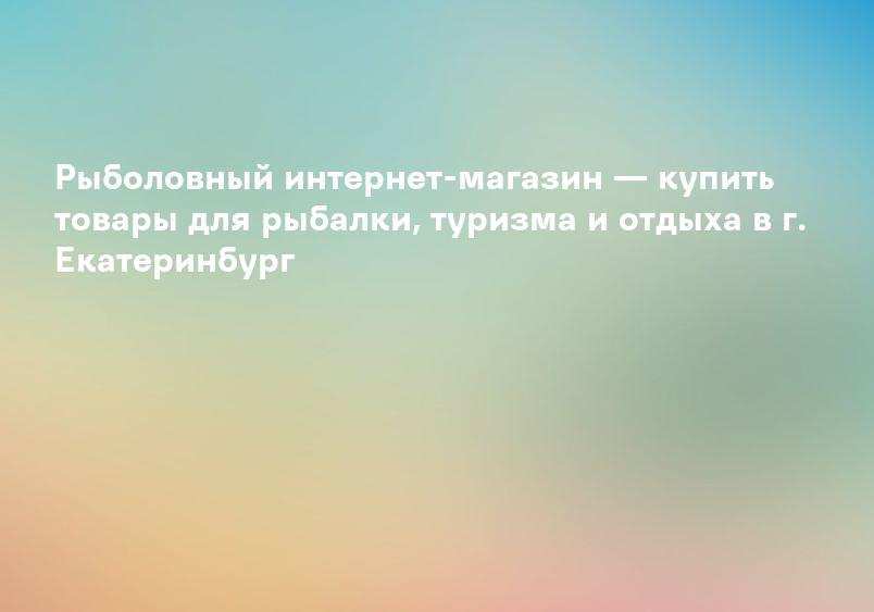 Рыболовный интернет-магазин — купить товары для рыбалки, туризма и отдыха в г. Екатеринбург