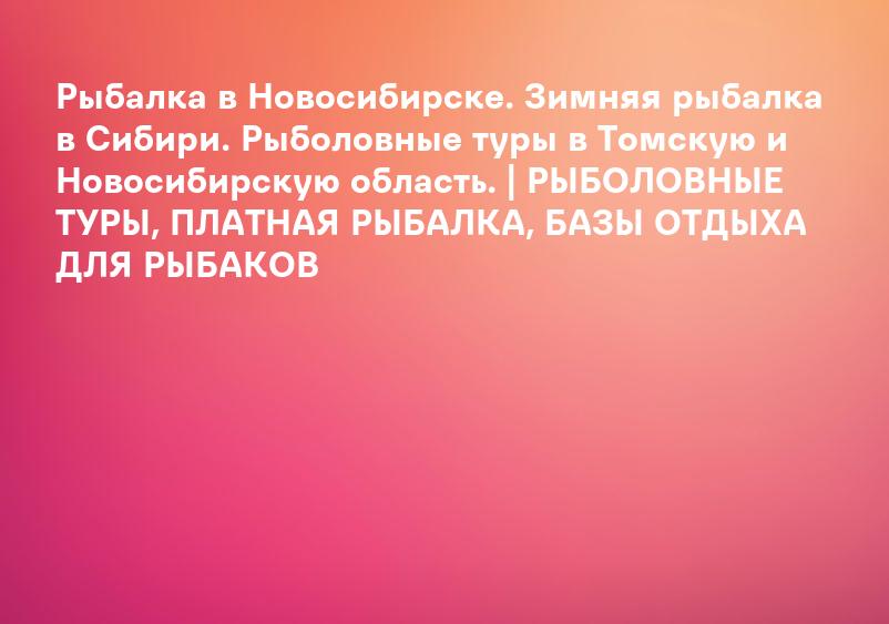 Рыбалка в Новосибирске. Зимняя рыбалка в Сибири. Рыболовные туры в Томскую и Новосибирскую область. | РЫБОЛОВНЫЕ ТУРЫ, ПЛАТНАЯ РЫБАЛКА, БАЗЫ ОТДЫХА ДЛЯ РЫБАКОВ