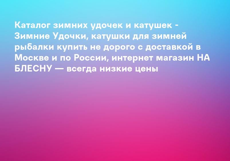 Каталог зимних удочек и катушек - Зимние Удочки, катушки для зимней рыбалки купить не дорого с доставкой в Москве и по России, интернет магазин НА БЛЕСНУ — всегда низкие цены