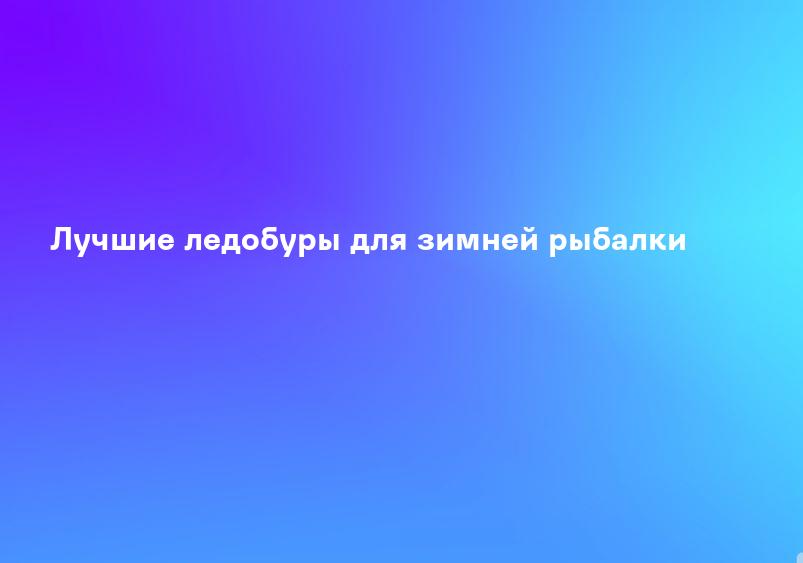 Лучшие ледобуры для зимней рыбалки