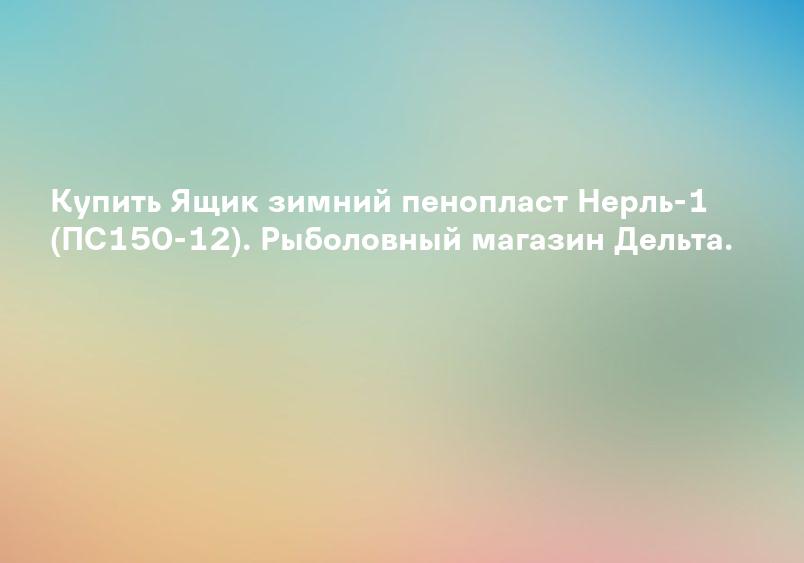 Купить Ящик зимний пенопласт Нерль-1 (ПС150-12). Рыболовный магазин Дельта.