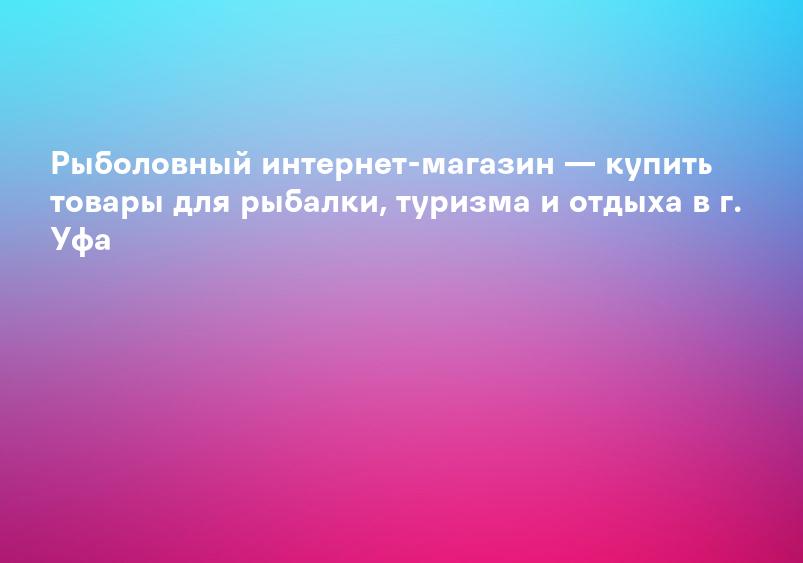 Рыболовный интернет-магазин — купить товары для рыбалки, туризма и отдыха в г. Уфа