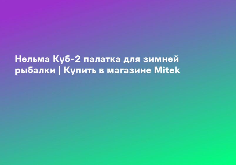 Нельма Куб-2 палатка для зимней рыбалки | Купить в магазине Mitek