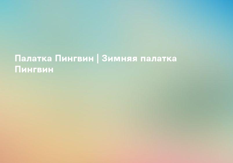 Палатка Пингвин | Зимняя палатка Пингвин
