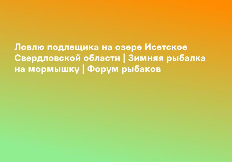 Ловлю подлещика на озере Исетское Свердловской области | Зимняя рыбалка на мормышку | Форум рыбаков