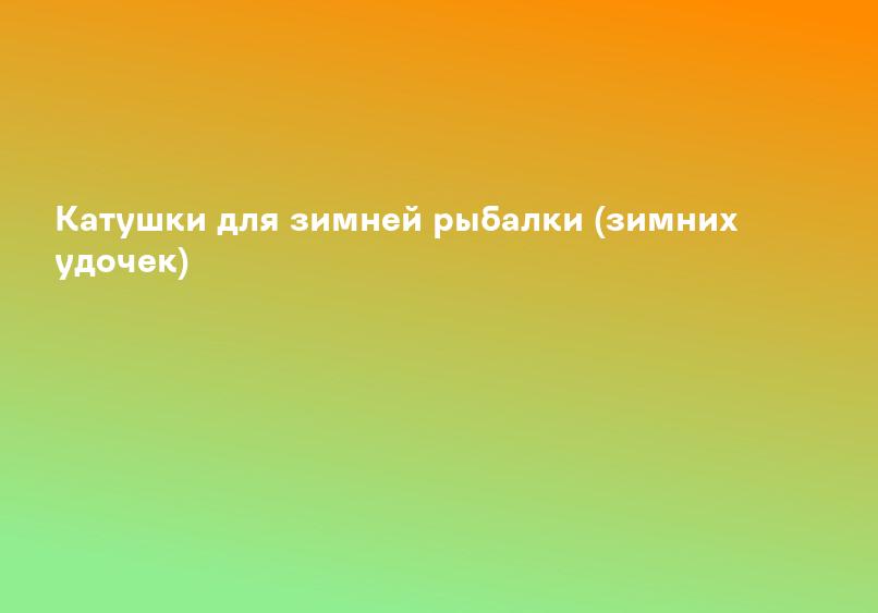 Катушки для зимней рыбалки (зимних удочек)