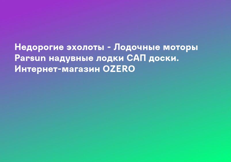 Недорогие эхолоты - Лодочные моторы Parsun надувные лодки САП доски. Интернет-магазин OZERO