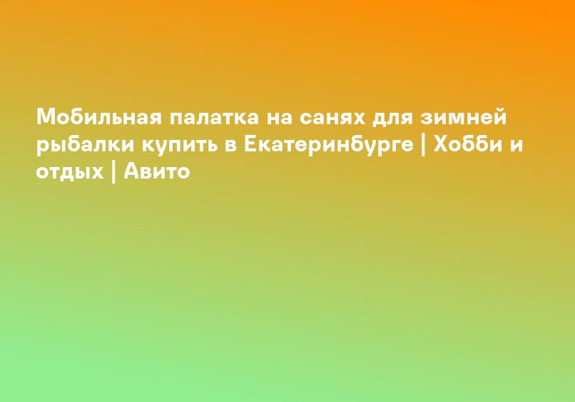 Мобильная палатка на санях для зимней рыбалки купить в Екатеринбурге | Хобби и отдых | Авито