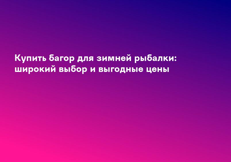 Купить багор для зимней рыбалки: широкий выбор и выгодные цены