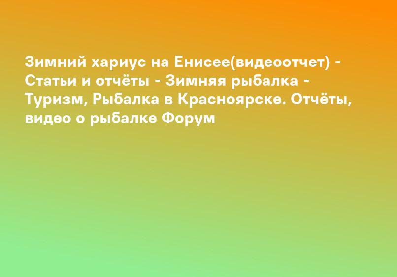 Зимний хариус на Енисее(видеоотчет) - Статьи и отчёты - Зимняя рыбалка - Туризм, Рыбалка в Красноярске. Отчёты, видео о рыбалке Форум