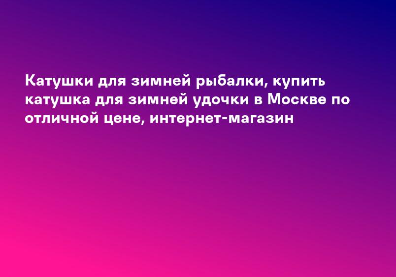 Катушки для зимней рыбалки, купить катушка для зимней удочки в Москве по отличной цене, интернет-магазин
