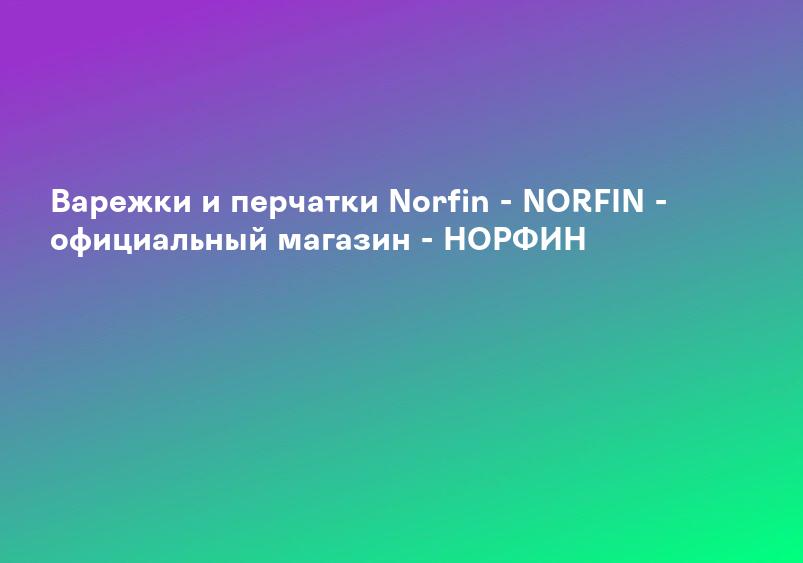 Варежки и перчатки Norfin - NORFIN - официальный магазин - НОРФИН