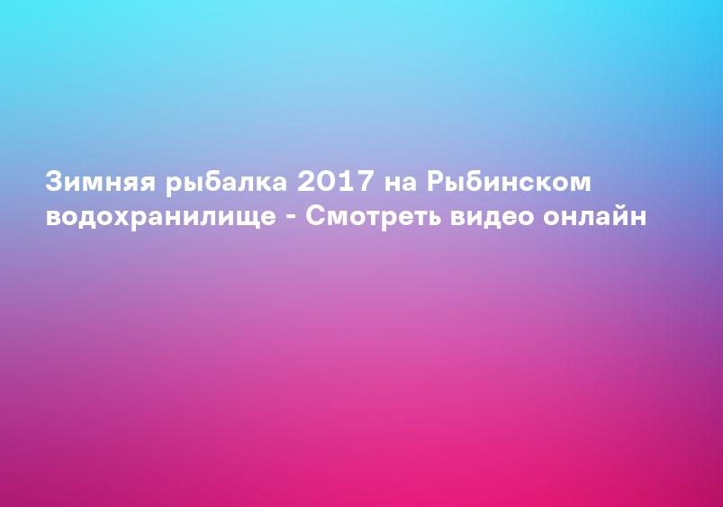 Зимняя рыбалка 2017 на Рыбинском водохранилище - Смотреть видео онлайн