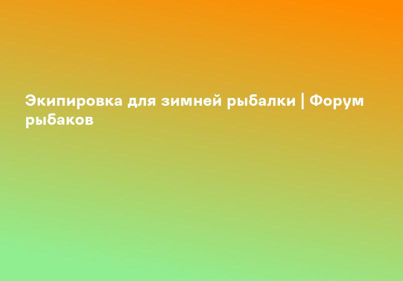 Экипировка для зимней рыбалки | Форум рыбаков