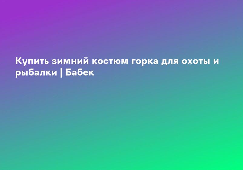 Купить зимний костюм горка для охоты и рыбалки | Бабек