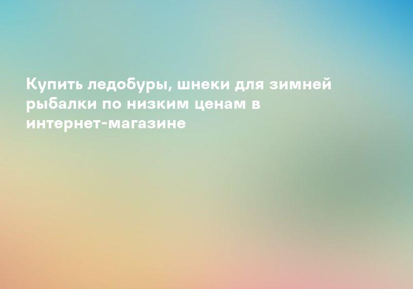 Купить ледобуры, шнеки для зимней рыбалки по низким ценам в интернет-магазине