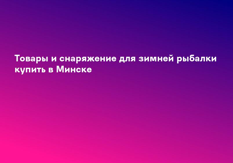 Товары и снаряжение для зимней рыбалки купить в Минске