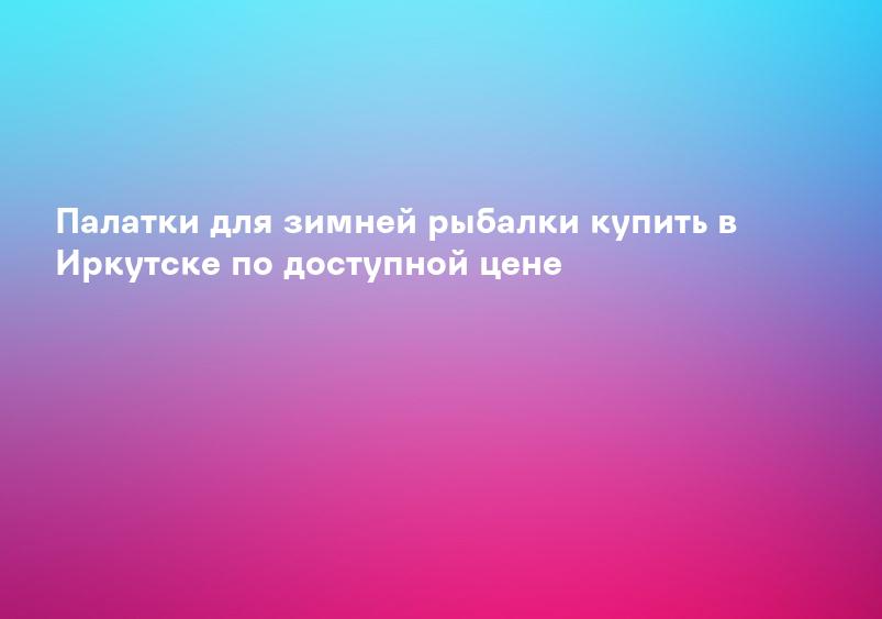 Палатки для зимней рыбалки купить в Иркутске по доступной цене