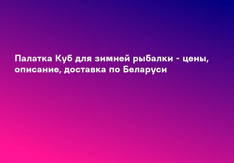 Палатка Куб для зимней рыбалки - цены, описание, доставка по Беларуси