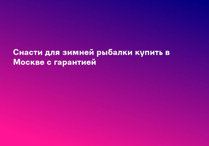 Снасти для зимней рыбалки купить в Москве с гарантией