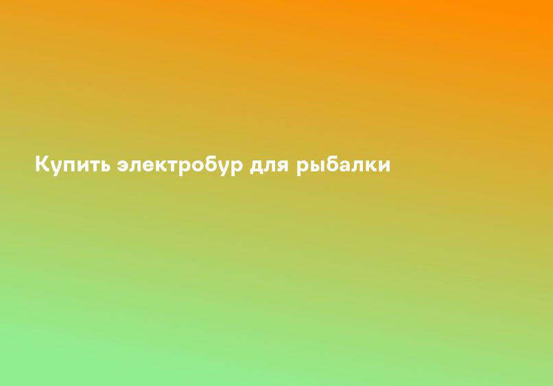Купить электробур для рыбалки