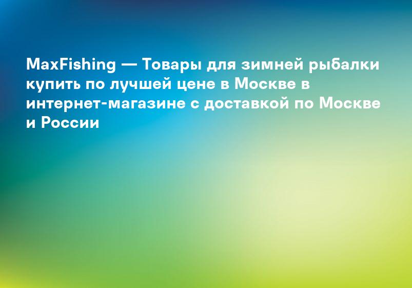 MaxFishing — Товары для зимней рыбалки купить по лучшей цене в Москве в интернет-магазине с доставкой по Москве и России
