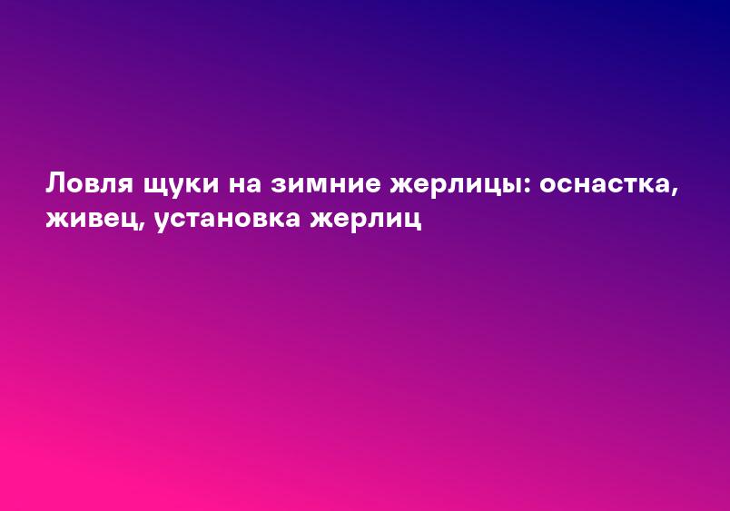 Ловля щуки на зимние жерлицы: оснастка, живец, установка жерлиц