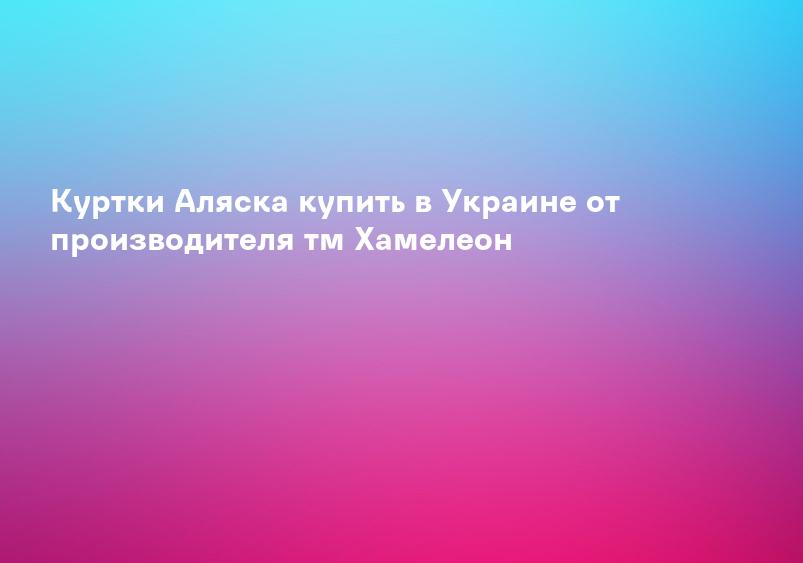 Куртки Аляска купить в Украине от производителя тм Хамелеон