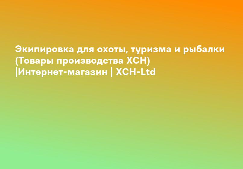 Экипировка для охоты, туризма и рыбалки (Товары производства ХСН) |Интернет-магазин | ХСН-Ltd