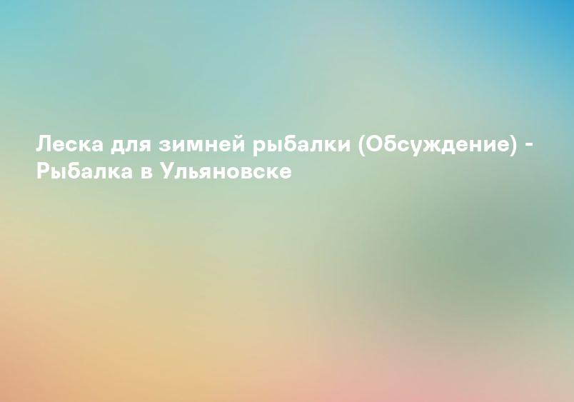 Леска для зимней рыбалки (Обсуждение) - Рыбалка в Ульяновске