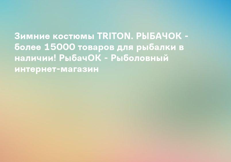 Зимние костюмы TRITON. РЫБАЧОК - более 15000 товаров для рыбалки в наличии! РыбачОК - Рыболовный интернет-магазин