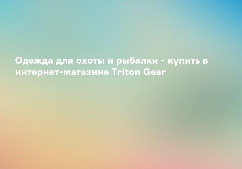 Одежда для охоты и рыбалки - купить в интернет-магазине Triton Gear