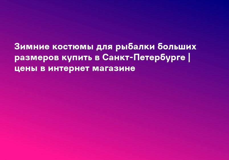 Зимние костюмы для рыбалки больших размеров купить в Санкт-Петербурге | цены в интернет магазине