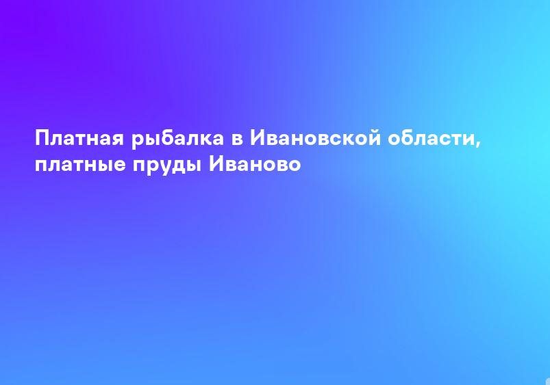 Платная рыбалка в Ивановской области, платные пруды Иваново