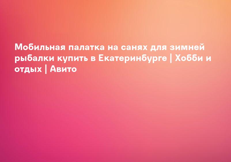 Мобильная палатка на санях для зимней рыбалки купить в Екатеринбурге | Хобби и отдых | Авито