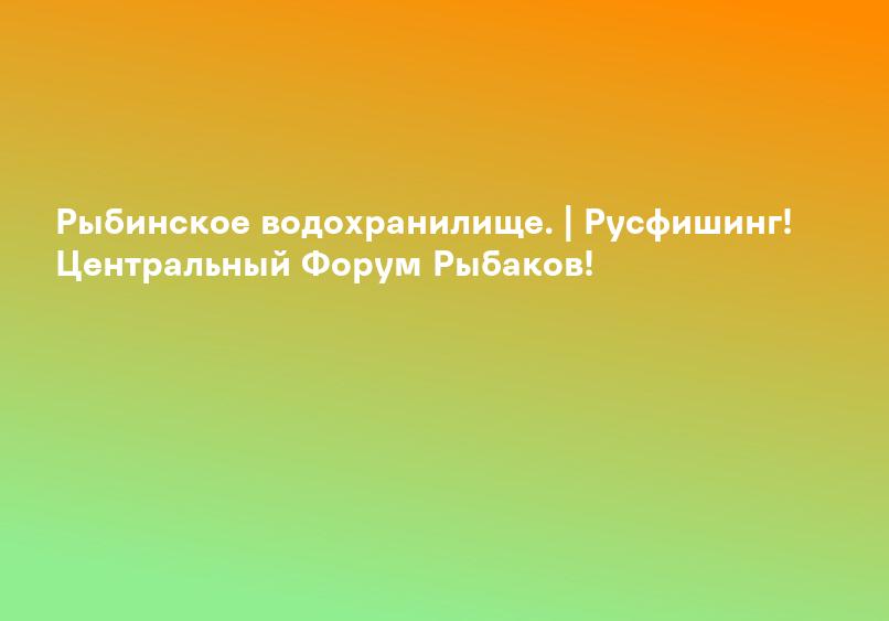 Рыбинское водохранилище. | Русфишинг! Центральный Форум Рыбаков!