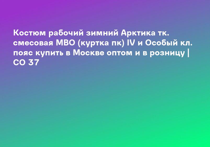Костюм рабочий зимний Арктика тк. смесовая МВО (куртка пк) IV и Особый кл. пояс купить в Москве оптом и в розницу | СО 37