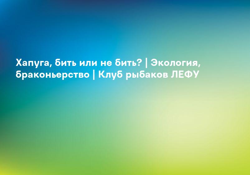 Хапуга, бить или не бить? | Экология, браконьерство | Клуб рыбаков ЛЕФУ